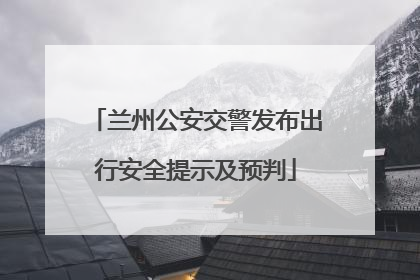 兰州公安交警发布出行安全提示及预判