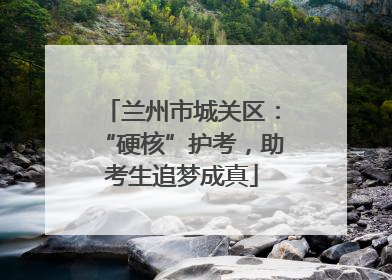 兰州市城关区：“硬核”护考，助考生追梦成真