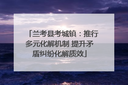 兰考县考城镇：推行多元化解机制 提升矛盾纠纷化解质效