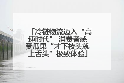 冷链物流迈入“高速时代” 消费者感受瓜果“才下枝头就上舌头”极致体验