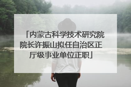 内蒙古科学技术研究院院长许振山拟任自治区正厅级事业单位正职