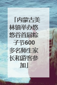 内蒙古美林镇举办悠悠谷首届粽子节600多名师生家长和游客参加