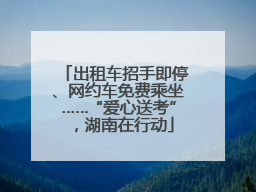 出租车招手即停、网约车免费乘坐……“爱心送考”，湖南在行动