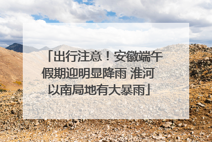 出行注意！安徽端午假期迎明显降雨 淮河以南局地有大暴雨