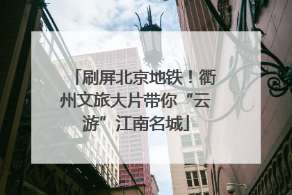 刷屏北京地铁！衢州文旅大片带你“云游”江南名城