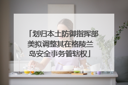 划归本土防御指挥部 美拟调整其在格陵兰岛安全事务管辖权