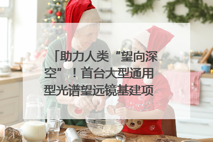 助力人类“望向深空”！首台大型通用型光谱望远镜基建项目破土动工