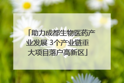 助力成都生物医药产业发展 3个产业链重大项目落户高新区