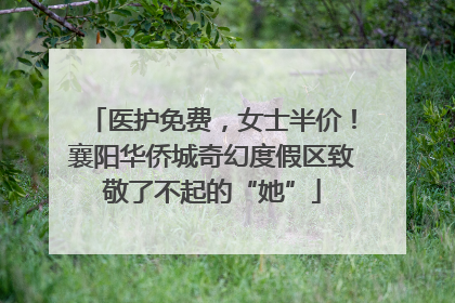 医护免费，女士半价！襄阳华侨城奇幻度假区致敬了不起的“她”