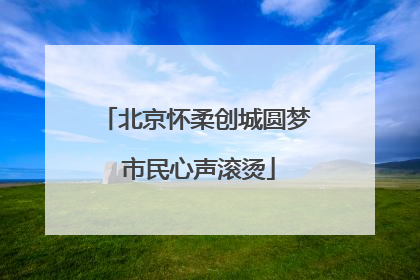 北京怀柔创城圆梦 市民心声滚烫