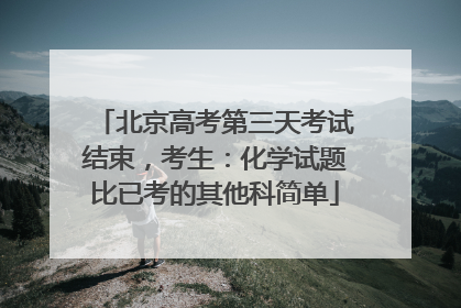 北京高考第三天考试结束，考生：化学试题比已考的其他科简单