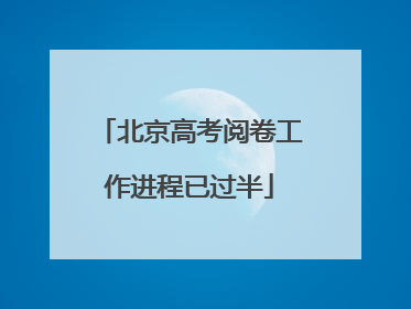 北京高考阅卷工作进程已过半