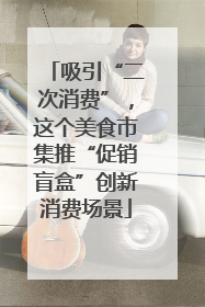 吸引“二次消费”，这个美食市集推“促销盲盒”创新消费场景