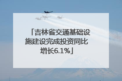 吉林省交通基础设施建设完成投资同比增长6.1%
