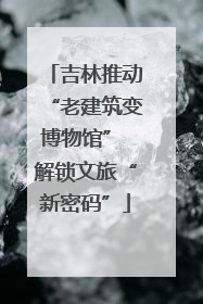 吉林推动“老建筑变博物馆” 解锁文旅“新密码”