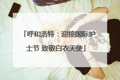 呼和浩特：迎接国际护士节 致敬白衣天使