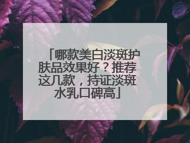 哪款美白淡斑护肤品效果好？推荐这几款，持证淡斑水乳口碑高