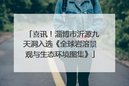 喜讯！淄博市沂源九天洞入选《全球岩溶景观与生态环境图集》
