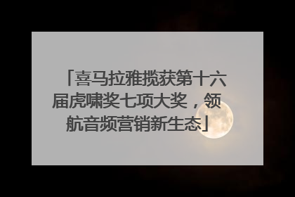喜马拉雅揽获第十六届虎啸奖七项大奖，领航音频营销新生态