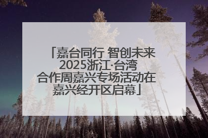 嘉台同行 智创未来 2025浙江·台湾合作周嘉兴专场活动在嘉兴经开区启幕