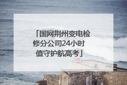 国网荆州变电检修分公司24小时值守护航高考