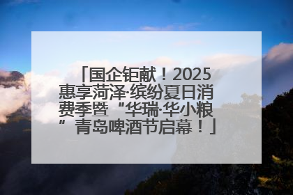 国企钜献！2025惠享菏泽·缤纷夏日消费季暨“华瑞·华小粮”青岛啤酒节启幕！