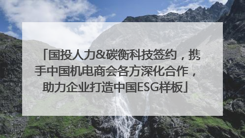 国投人力&碳衡科技签约，携手中国机电商会各方深化合作，助力企业打造中国ESG样板
