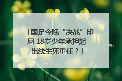 国足今晚“决战”印尼 18岁少年承担起出线生死重任？