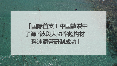 国际首支！中国散裂中子源P波段大功率超构材料速调管研制成功