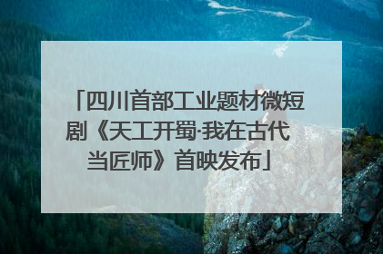 四川首部工业题材微短剧《天工开蜀·我在古代当匠师》首映发布