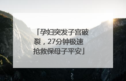 孕妇突发子宫破裂，27分钟极速抢救保母子平安