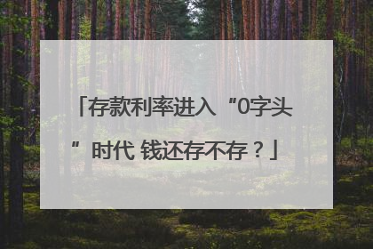 存款利率进入“0字头”时代 钱还存不存？