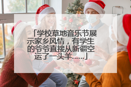 学校草地音乐节展示家乡风情，有学生的爷爷直接从新疆空运了一头羊……