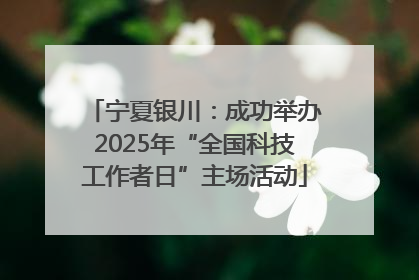 宁夏银川：成功举办2025年“全国科技工作者日”主场活动