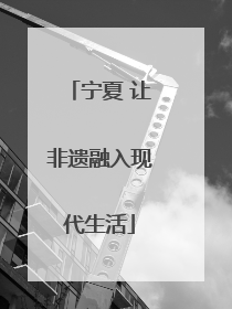 宁夏 让非遗融入现代生活