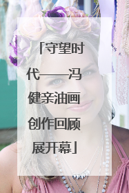 守望时代——冯健亲油画创作回顾展开幕