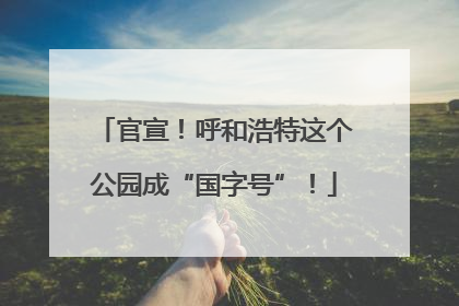 官宣！呼和浩特这个公园成“国字号”！