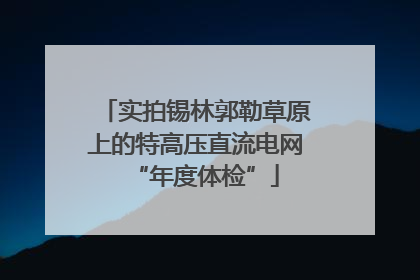 实拍锡林郭勒草原上的特高压直流电网“年度体检”