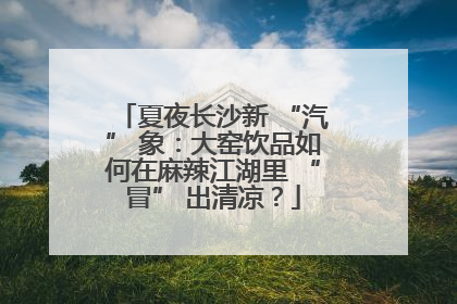 夏夜长沙新 “汽” 象：大窑饮品如何在麻辣江湖里 “冒” 出清凉？