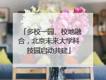 多校一园、校地融合，北京未来大学科技园启动共建