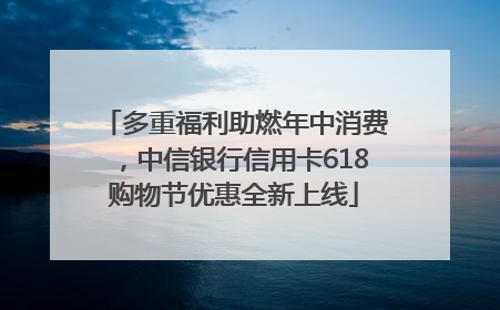 多重福利助燃年中消费，中信银行信用卡618购物节优惠全新上线