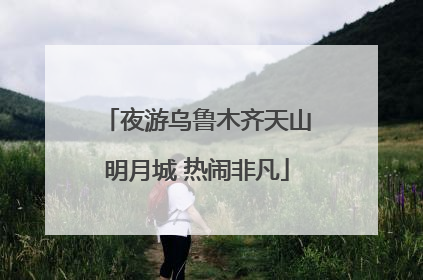 夜游乌鲁木齐天山明月城 热闹非凡