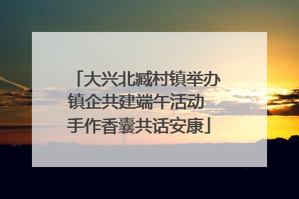 大兴北臧村镇举办镇企共建端午活动 手作香囊共话安康