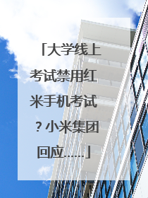 大学线上考试禁用红米手机考试？小米集团回应……