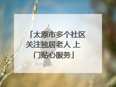 太原市多个社区关注独居老人 上门贴心服务