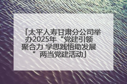 太平人寿甘肃分公司举办2025年“党建引领聚合力 学思践悟助发展”两当党建活动