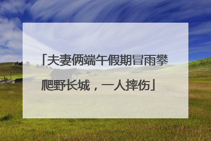 夫妻俩端午假期冒雨攀爬野长城，一人摔伤