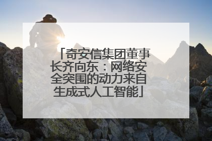 奇安信集团董事长齐向东：网络安全突围的动力来自生成式人工智能