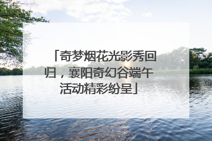 奇梦烟花光影秀回归，襄阳奇幻谷端午活动精彩纷呈