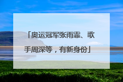奥运冠军张雨霏、歌手周深等，有新身份